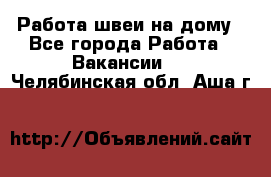 Работа швеи на дому - Все города Работа » Вакансии   . Челябинская обл.,Аша г.